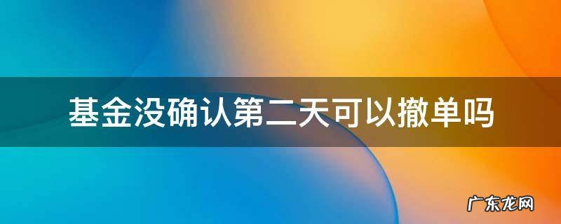 基金没确认第二天可以撤单吗 基金当天买入能撤单吗