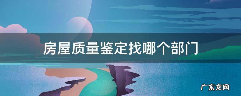 房屋质量检验部门 房屋质量鉴定找哪个部门