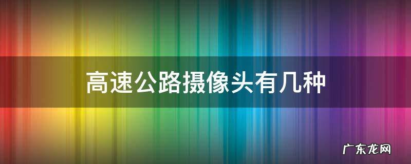 高速公路有哪几种摄像头? 高速公路摄像头有几种