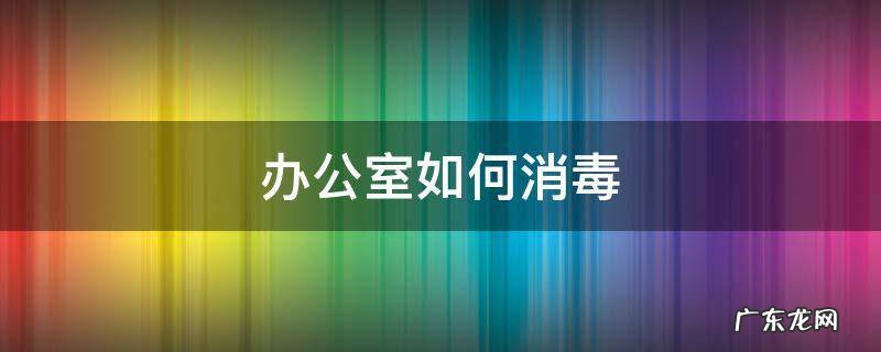办公室如何消毒杀菌 办公室如何消毒