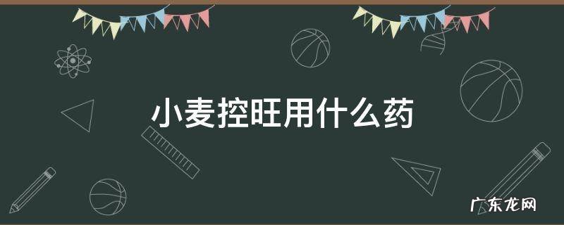 小麦控旺用什么药最好 小麦控旺用什么药