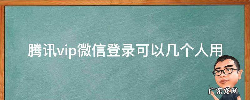 腾讯vip微信登录可以几个人用 腾讯vip用微信可以同时登录几个