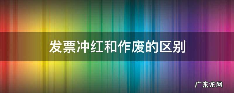 发票冲红和作废一样吗 发票冲红和作废的区别