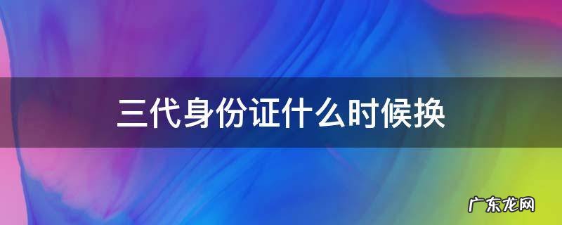 身份证换三代新身份证吗 三代身份证什么时候换