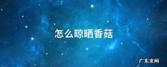 怎么晾干香菇 怎么晾晒香菇