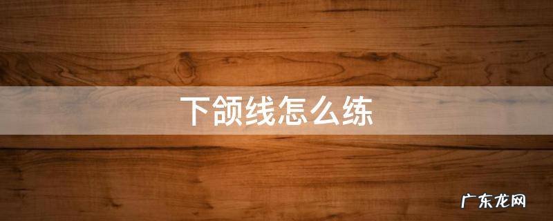 下颌线怎么练好看 下颌线怎么练