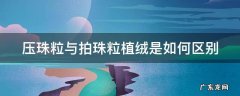 压珠粒与拍珠粒植绒是如何区别的 压珠粒与拍珠粒植绒是如何区别