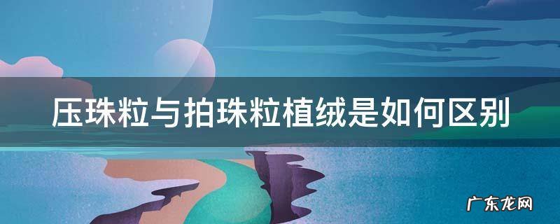 压珠粒与拍珠粒植绒是如何区别的 压珠粒与拍珠粒植绒是如何区别