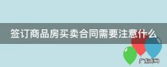 签订商品房买卖合同需要注意什么 签订商品房买卖合同需要注意什么问题