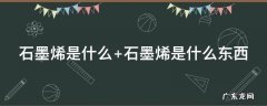 石墨烯是什么 石墨烯是什么东西