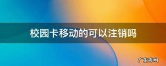 校园卡移动的可以注销吗 校园网移动卡怎么注销