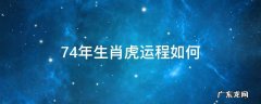 74年属虎运势及运程每月运程 74年生肖虎运程如何