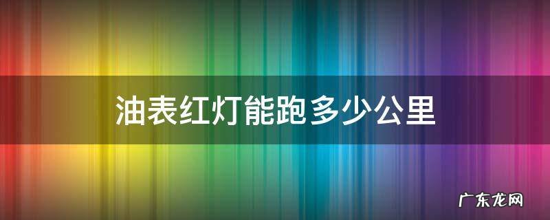 油量表红色灯亮还可以跑多少公里 油表红灯能跑多少公里