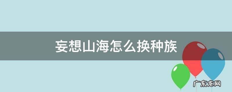 妄想山海怎么换种族妄想山海为什么不能放玄玉阁 妄想山海怎么换种族