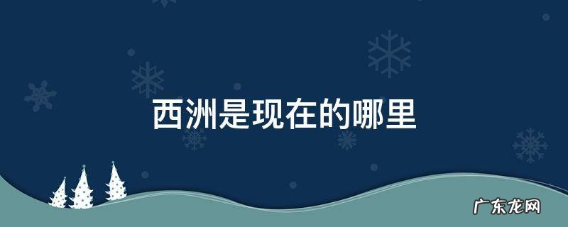 古时候的西洲是现在的哪里 西洲是现在的哪里