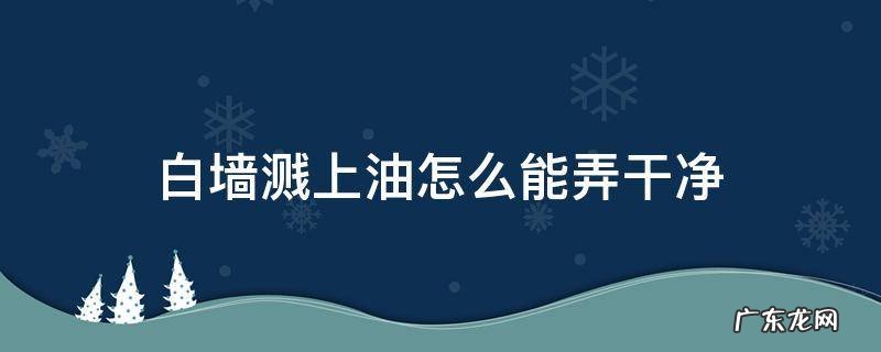 白墙溅上油怎么能弄干净 油溅到白墙上怎么处理 简单!