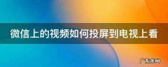 微信上的视频如何投屏到电视上看 微信上的视频如何投屏到电视上看呢