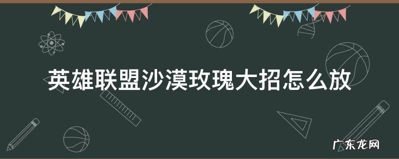 英雄联盟沙漠玫瑰大招怎么用 英雄联盟沙漠玫瑰大招怎么放
