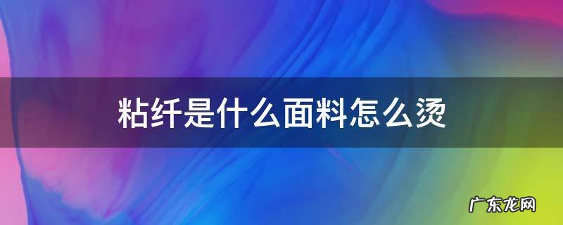 粘纤是什么面料怎么烫 粘纤可以熨烫吗