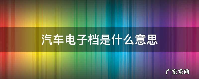 汽车电子档是什么意思 什么叫电子档?