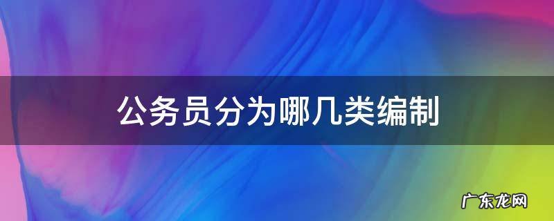 公务员编制分为哪几种 公务员分为哪几类编制