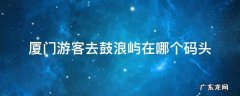厦门游客去鼓浪屿的码头在哪里 厦门游客去鼓浪屿在哪个码头