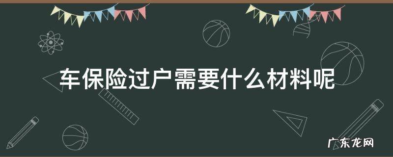 车辆过户保险怎么过户需要哪些资料 车保险过户需要什么材料呢