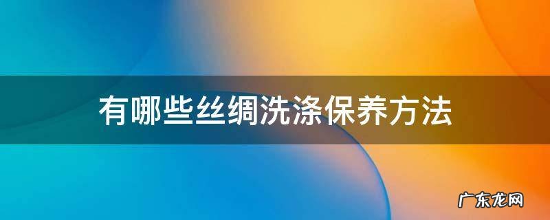 有哪些丝绸洗涤保养方法 丝绸怎样洗涤