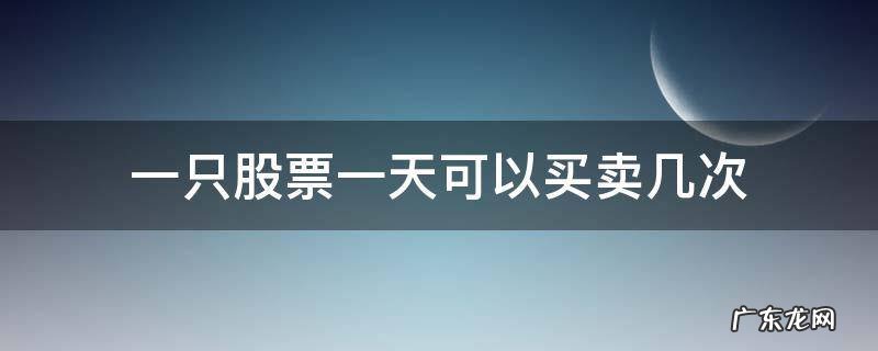 一支股票一天能卖几次 一只股票一天可以买卖几次