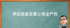 孩子上学学区房必须是父母名下的房子吗 学区房是否要父母全产权