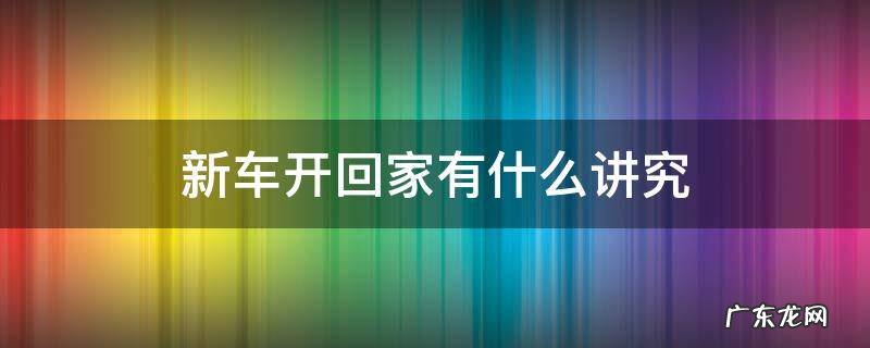 新车买好了,准备开回家有啥讲究吗 新车开回家有什么讲究