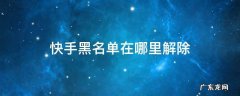 快手黑名单在哪里解除 快手怎么解除黑名单在哪里