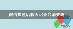 微信拉黑后聊天记录会消失吗 微信拉黑以后聊天记录会消失吗