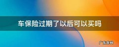 车保险过期了以后可以买吗 买车保险过期了还可以买吗