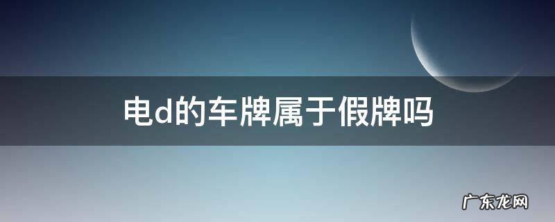 电d开头车牌是真的假的 电d的车牌属于假牌吗