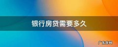 银行房贷需要多久下来 银行房贷需要多久
