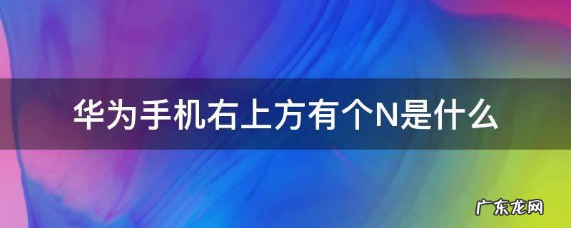 华为手机右上方有个N是什么 华为手机右上角有个N