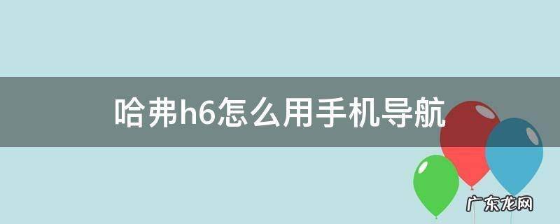 h6手机导航怎么和车载导航互联 哈弗h6怎么用手机导航
