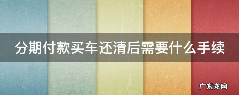 分期付款买车还清后需要什么手续 分期付款买车还清后需要什么手续和证件