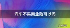 汽车不买商业险可以吗 汽车可以不用买商业险
