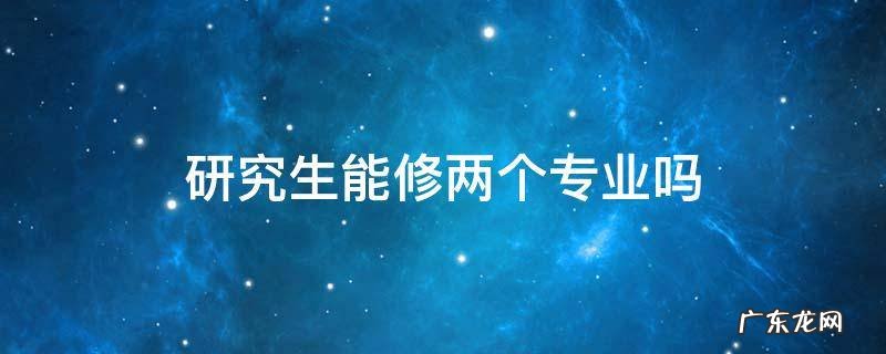 研究生能修两个专业吗 研究生期间可以修第二专业本科吗