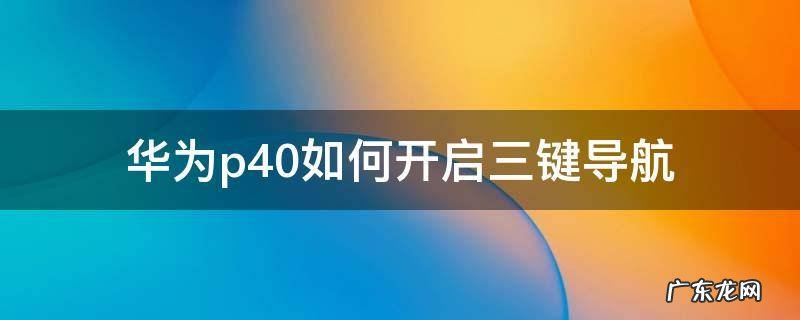 华为p40怎么开启导航键 华为p40如何开启三键导航
