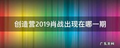 创造营2019肖战出现在哪一期 创造营肖战是哪期