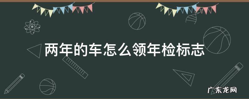 两年的车怎么领年检标志 新车两年年检去哪里领年检标志