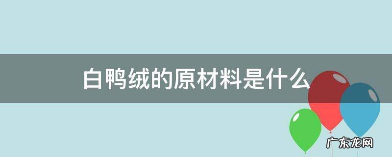 白鸭绒面料知识 白鸭绒的原材料是什么