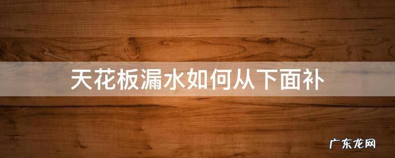 天花板漏水如何从下面补 天花板漏水可以从下面补吗