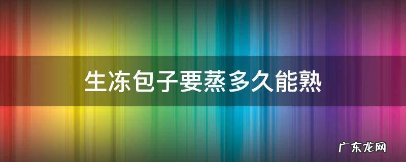 生冻包子蒸多长时间能熟 生冻包子要蒸多久能熟