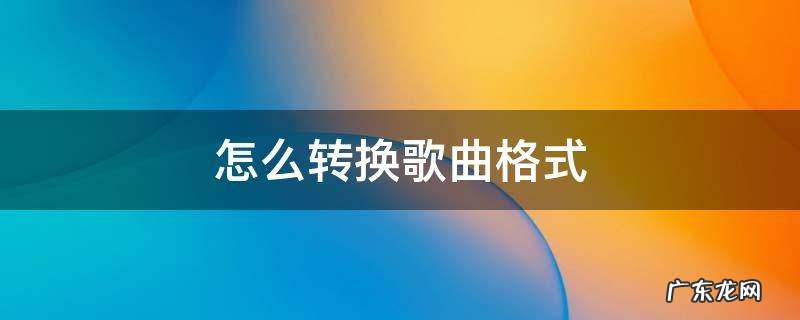 怎么转换歌曲格式 怎样转换歌曲文件格式