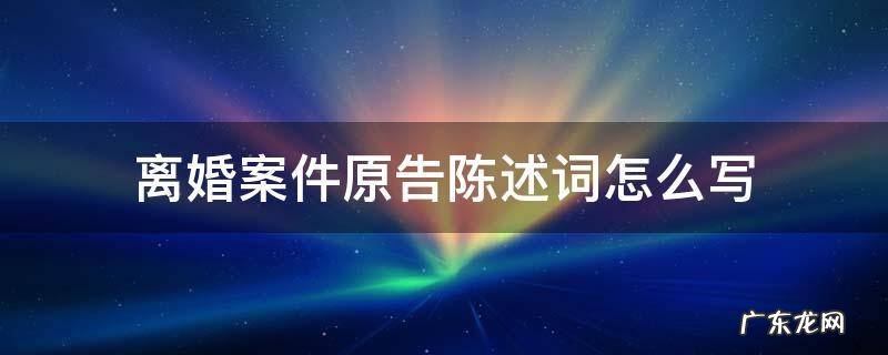 离婚陈述词范文原告怎么写 离婚案件原告陈述词怎么写