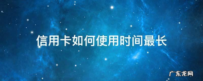 信用卡如何使用时间最长 怎么才能把信用卡最大时间